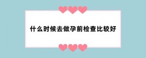 什么时候去做孕前检查比较好