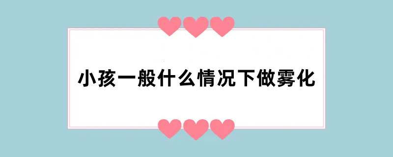 小孩一般什么情况下做雾化