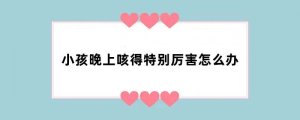 小孩晚上咳得特别厉害怎么办