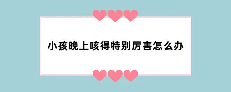 小孩晚上咳得特别厉害怎么办