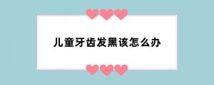 儿童牙齿发黑该怎么办