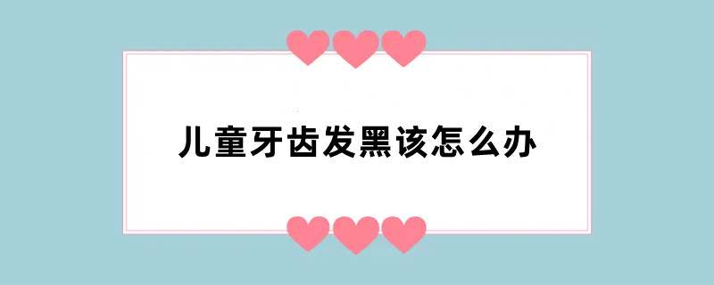 儿童牙齿发黑该怎么办