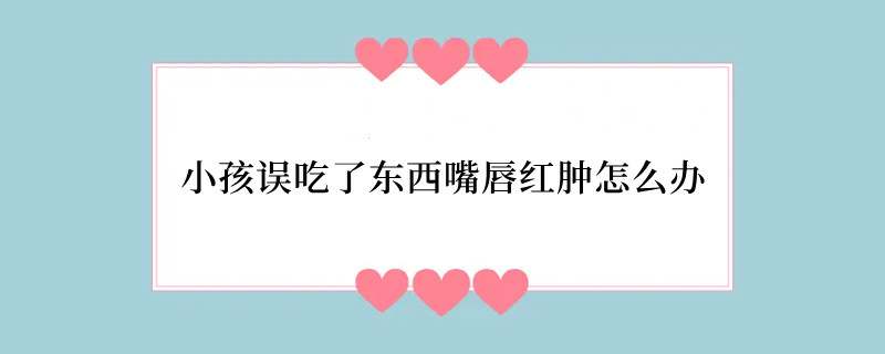 小孩误吃了东西嘴唇红肿怎么办