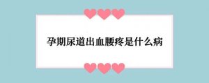 孕期尿道出血腰疼是什么病