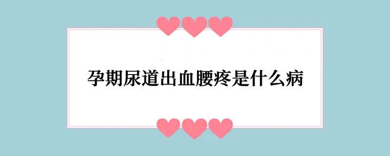 孕期尿道出血腰疼是什么病
