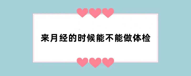 来月经的时候能不能做体检