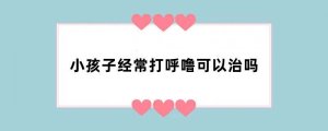 小孩子经常打呼噜可以治吗