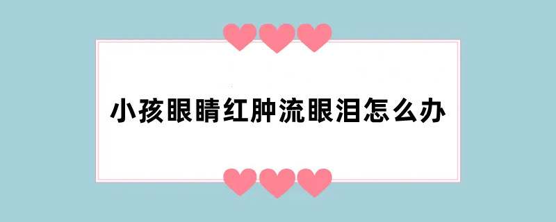 小孩眼睛红肿流眼泪怎么办