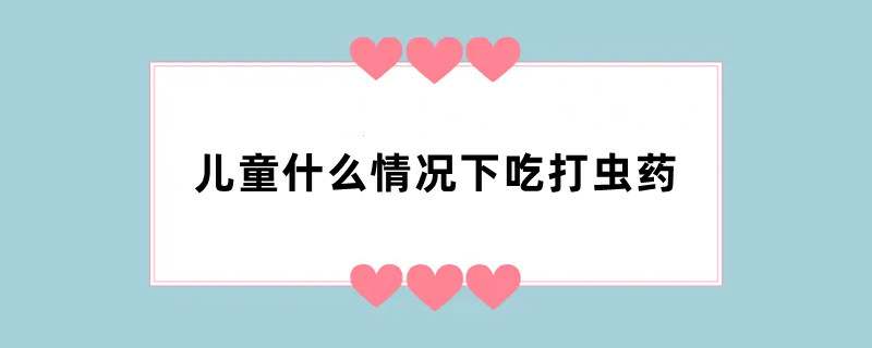 儿童什么情况下吃打虫药