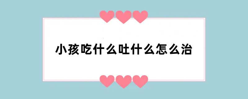 小孩吃什么吐什么怎么治
