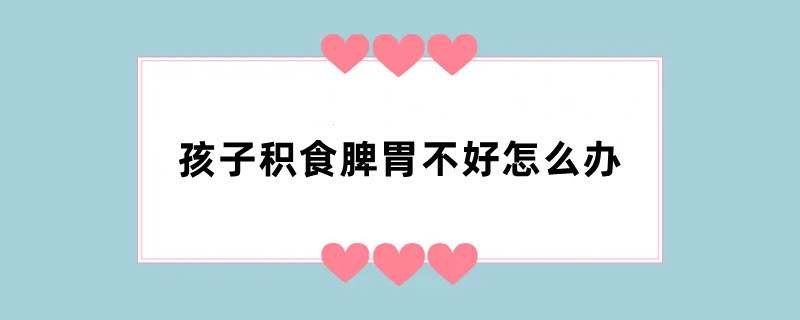 孩子积食脾胃不好怎么办