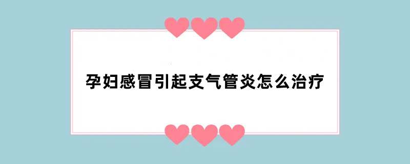 孕妇感冒引起支气管炎怎么治疗