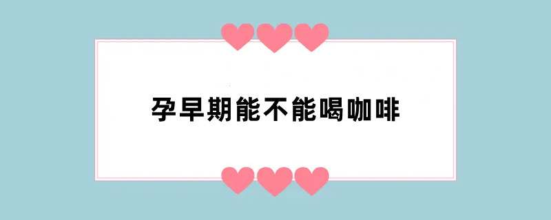 孕早期能不能喝咖啡