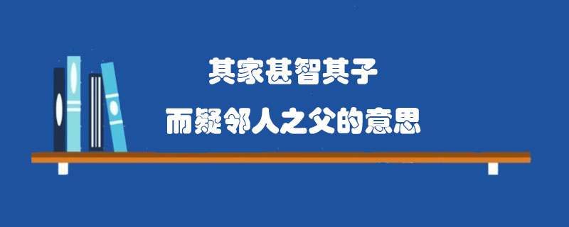 其家甚智其子而疑邻人之父的意思