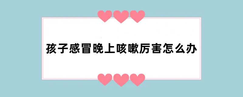 孩子感冒晚上咳嗽厉害怎么办