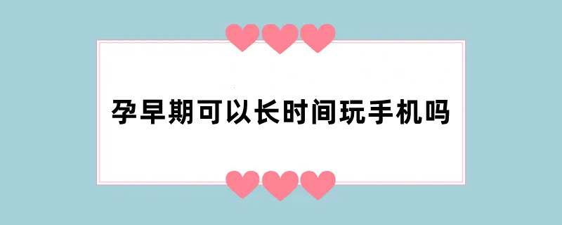 孕早期可以长时间玩手机吗