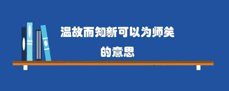 温故而知新可以为师矣的意思