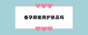 备孕期能用护肤品吗