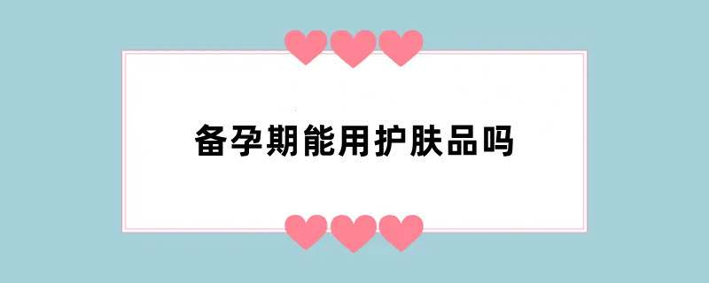 备孕期能用护肤品吗