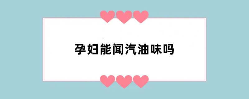 孕妇能闻汽油味吗？