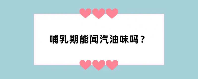 哺乳期能闻汽油味吗？