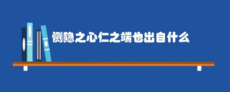 恻隐之心仁之端也出自什么