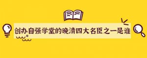 创办自强学堂的晚清四大名臣之一是谁