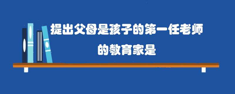 提出父母是孩子的第一任老师的教育家是