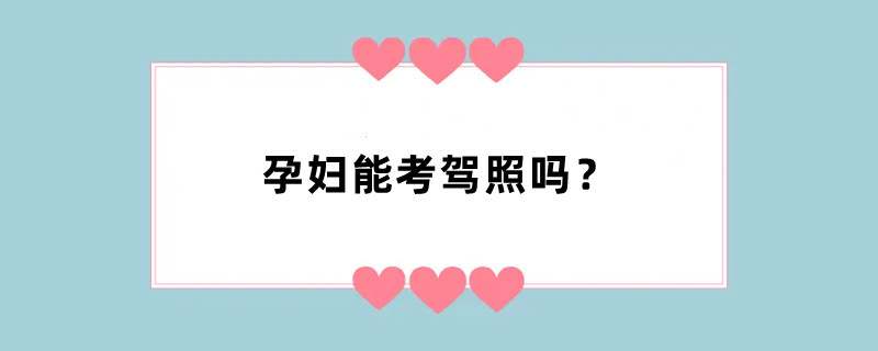 孕妇能考驾照吗？
