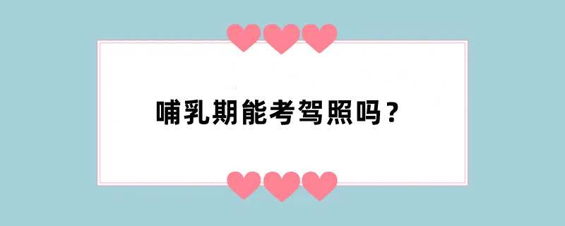 哺乳期能考驾照吗？