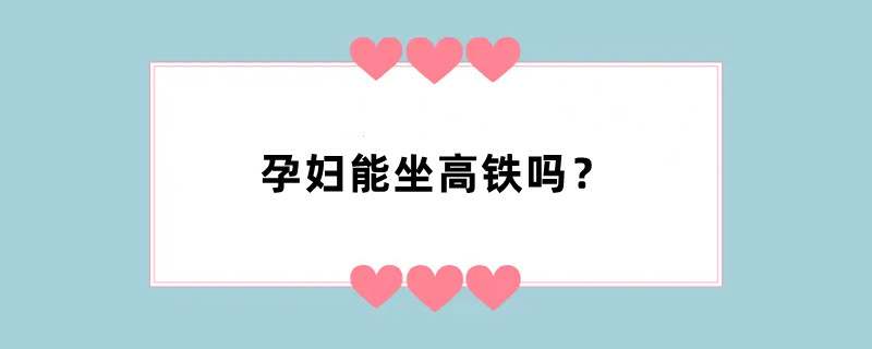 孕妇能坐高铁吗？
