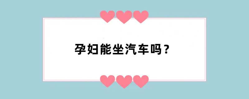 孕妇能坐汽车吗？