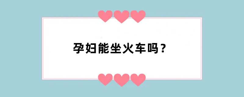 孕妇能坐火车吗？