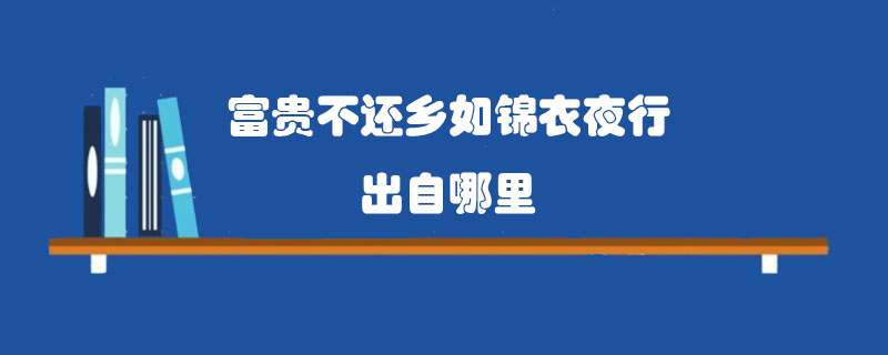 富贵不还乡如锦衣夜行出自哪里