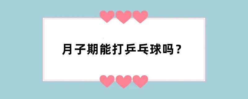 月子期能打乒乓球吗？