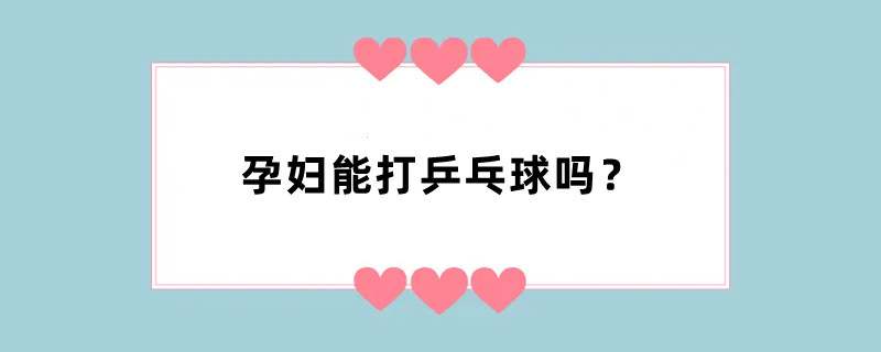 孕妇能打乒乓球吗？