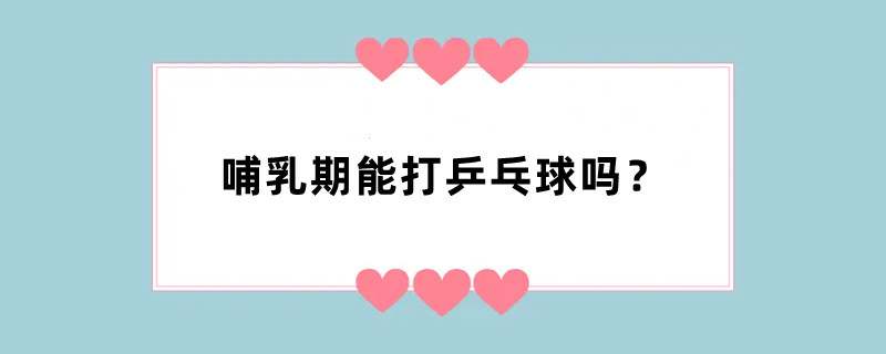 哺乳期能打乒乓球吗？