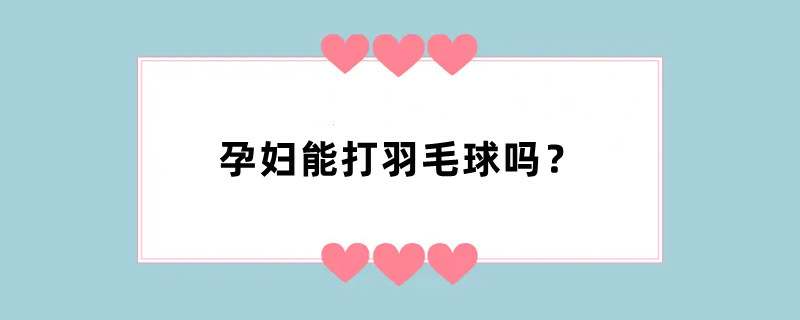 孕妇能打羽毛球吗？