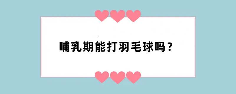 哺乳期能打羽毛球吗？