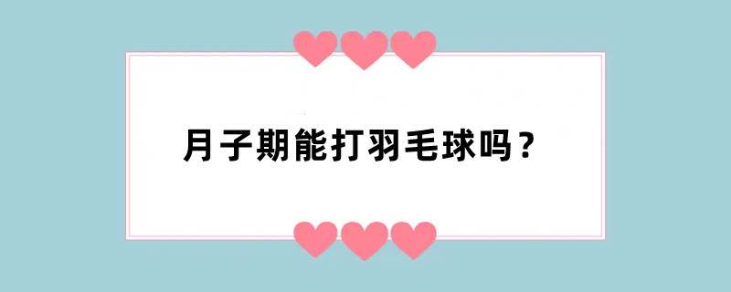 月子期能打羽毛球吗？