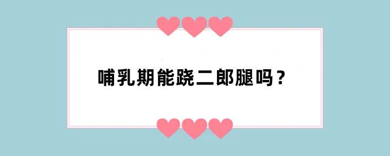 哺乳期能跷二郎腿吗？