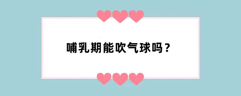 哺乳期能吹气球吗？