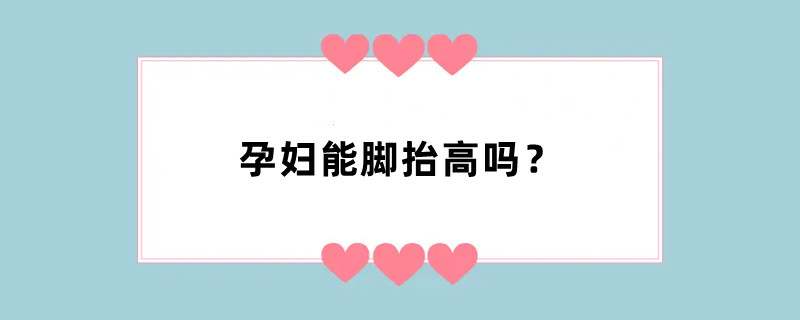 孕妇能脚抬高吗？