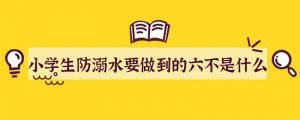 小学生防溺水要做到的六不是什么