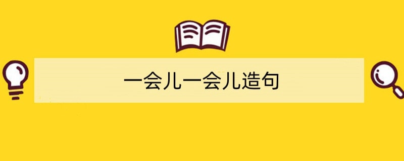 一会儿一会儿造句小学二年级