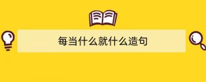 每当什么就什么造句二年级20句