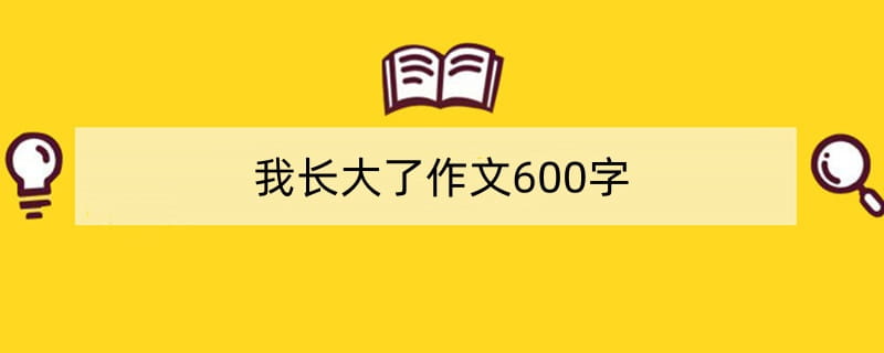 我长大了作文600字（通用5篇）