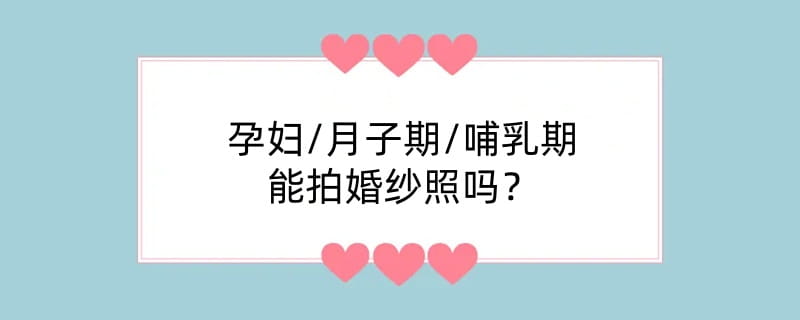 孕妇/月子期/哺乳期能拍婚纱照吗？