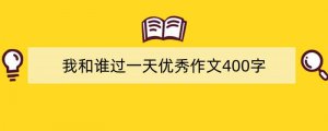 我和谁过一天优秀作文400字四年级（精选32篇）