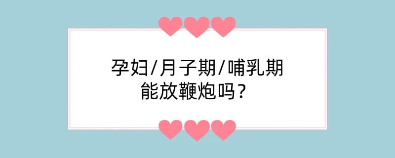 孕妇/月子期/哺乳期能放鞭炮吗？